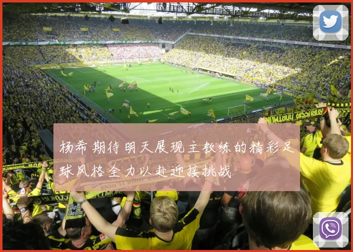 杨希期待明天展现主教练的精彩足球风格全力以赴迎接挑战