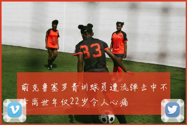 前克鲁塞罗青训球员遭流弹击中不幸离世年仅22岁令人心痛