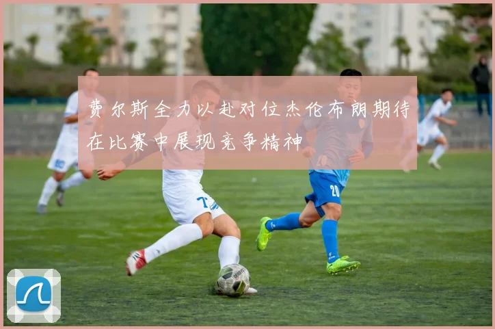 费尔斯全力以赴对位杰伦布朗期待在比赛中展现竞争精神