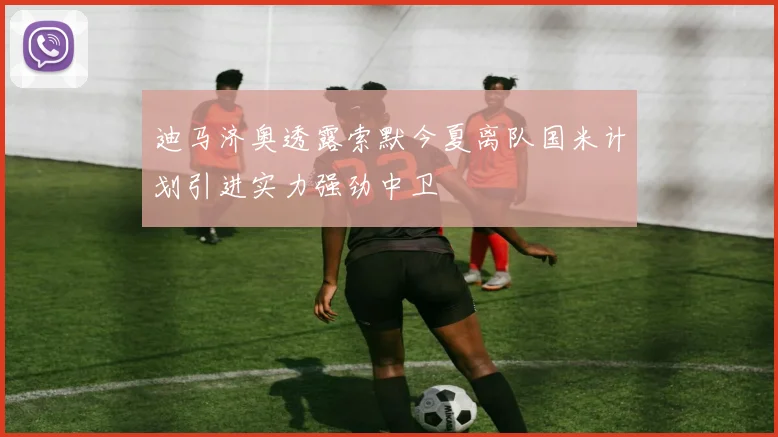 迪马济奥透露索默今夏离队国米计划引进实力强劲中卫