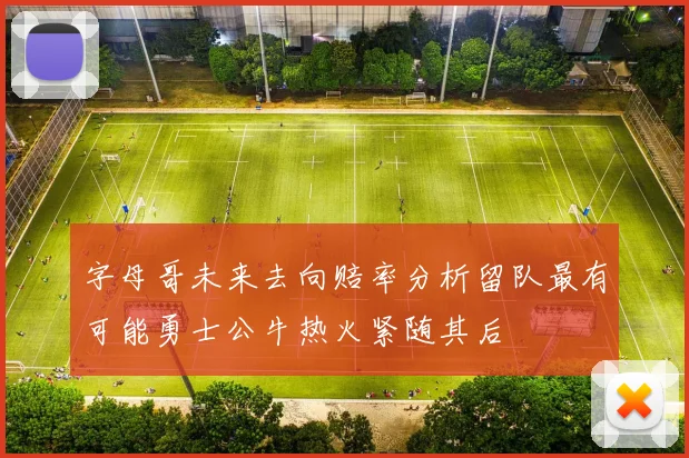 字母哥未来去向赔率分析留队最有可能勇士公牛热火紧随其后