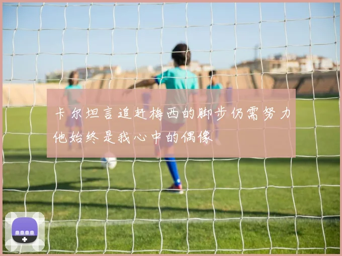 卡尔坦言追赶梅西的脚步仍需努力他始终是我心中的偶像