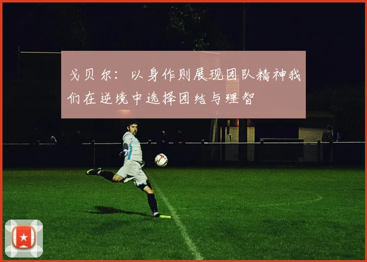 戈贝尔：以身作则展现团队精神我们在逆境中选择团结与理智