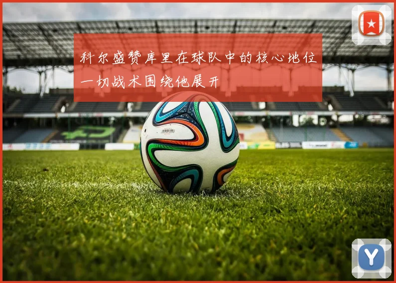 科尔盛赞库里在球队中的核心地位一切战术围绕他展开