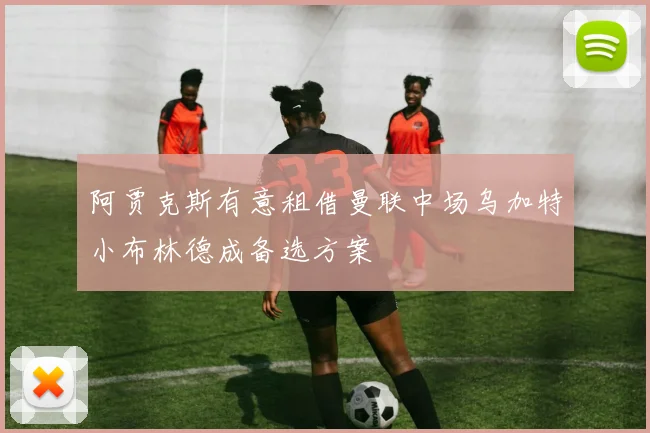 阿贾克斯有意租借曼联中场乌加特小布林德成备选方案