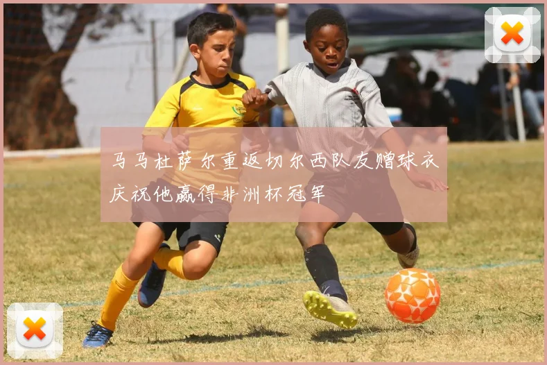 马马杜萨尔重返切尔西队友赠球衣庆祝他赢得非洲杯冠军