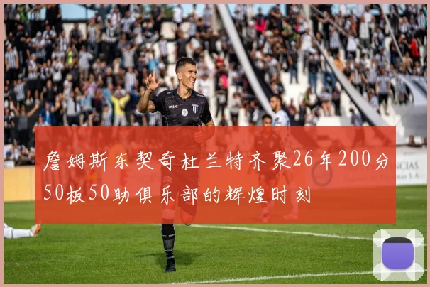 詹姆斯东契奇杜兰特齐聚26年200分50板50助俱乐部的辉煌时刻