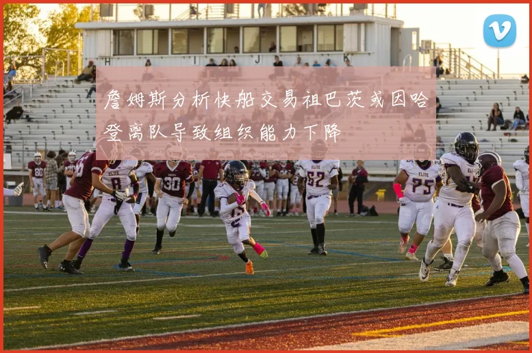 詹姆斯分析快船交易祖巴茨或因哈登离队导致组织能力下降