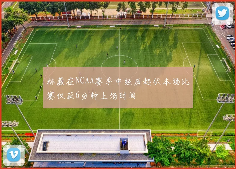 林葳在NCAA赛季中经历起伏本场比赛仅获6分钟上场时间