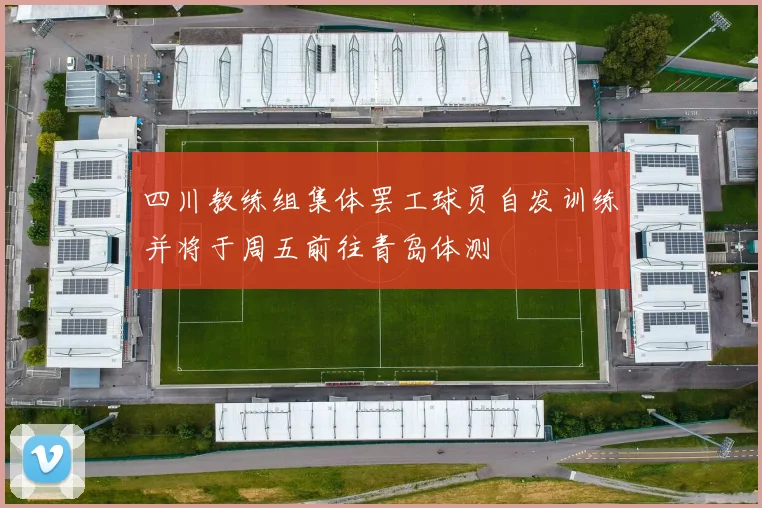 四川教练组集体罢工球员自发训练并将于周五前往青岛体测