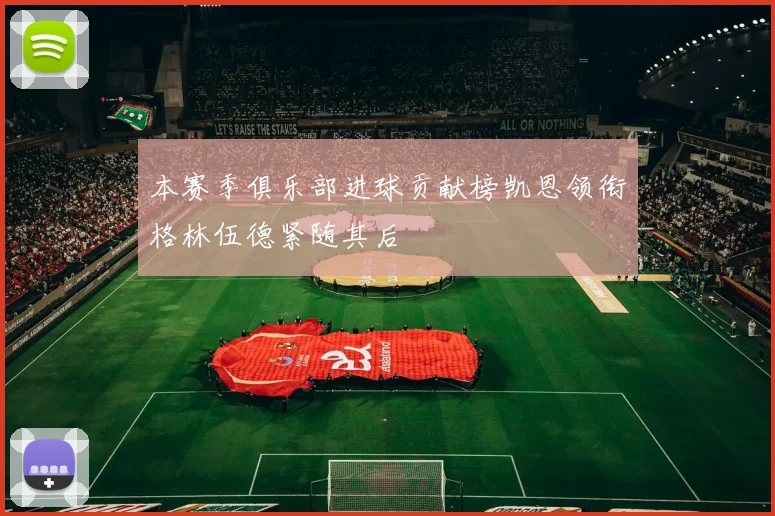 本赛季俱乐部进球贡献榜凯恩领衔格林伍德紧随其后