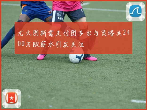 尤文图斯需支付图多尔与莫塔共2400万欧薪水引发关注