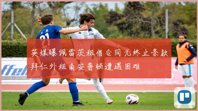 英媒曝佩雷茨租借合同无终止条款拜仁外租南安普顿遭遇困难