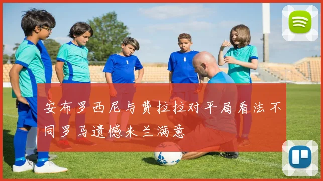 安布罗西尼与费拉拉对平局看法不同罗马遗憾米兰满意