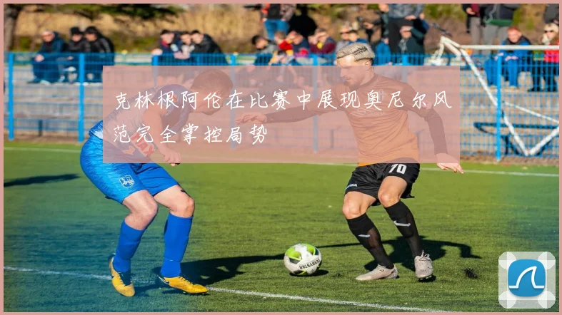 克林根阿伦在比赛中展现奥尼尔风范完全掌控局势