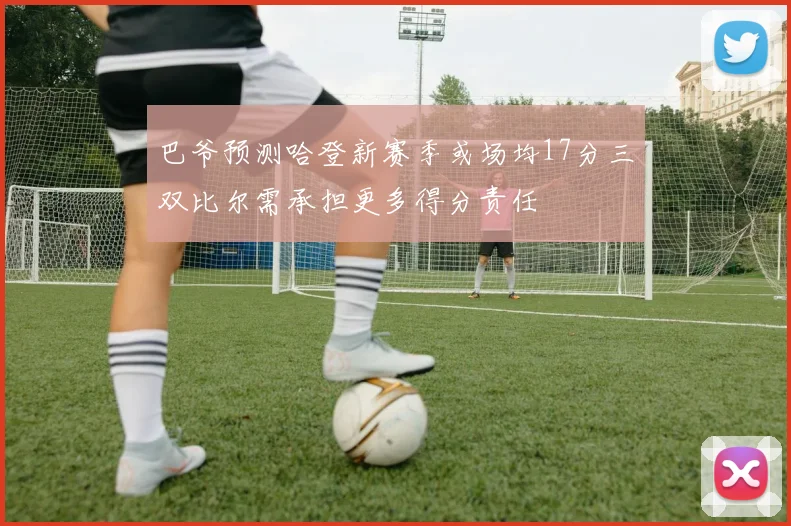 巴爷预测哈登新赛季或场均17分三双比尔需承担更多得分责任