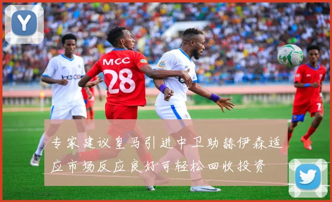 专家建议皇马引进中卫助赫伊森适应市场反应良好可轻松回收投资