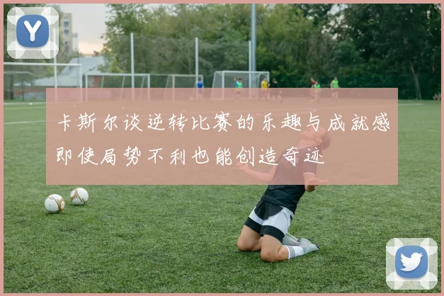 卡斯尔谈逆转比赛的乐趣与成就感即使局势不利也能创造奇迹