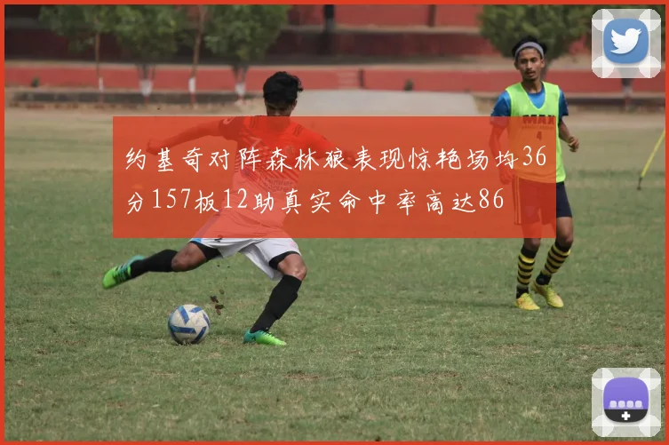 约基奇对阵森林狼表现惊艳场均36分157板12助真实命中率高达86