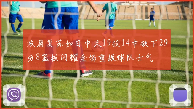 浓眉复苏如日中天19投14中砍下29分8篮板闪耀全场重振球队士气