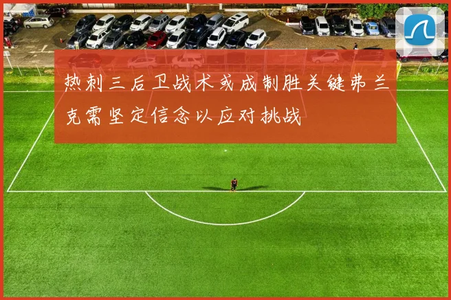 热刺三后卫战术或成制胜关键弗兰克需坚定信念以应对挑战