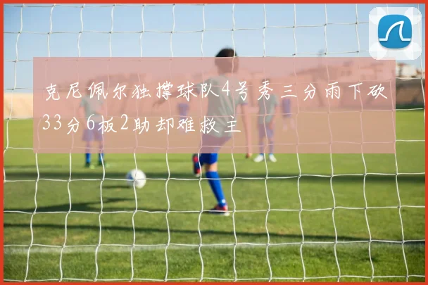 克尼佩尔独撑球队4号秀三分雨下砍33分6板2助却难救主