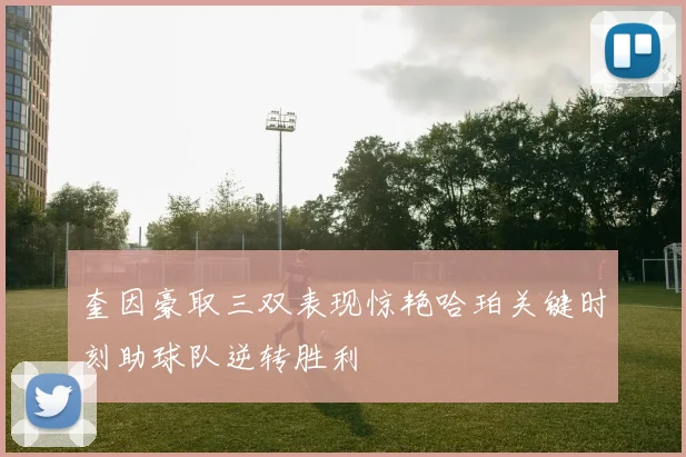 奎因豪取三双表现惊艳哈珀关键时刻助球队逆转胜利