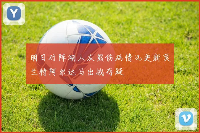 明日对阵湖人灰熊伤病情况更新莫兰特阿尔达马出战存疑