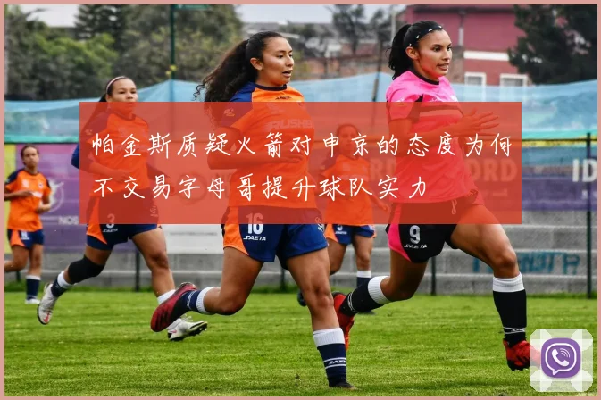 帕金斯质疑火箭对申京的态度为何不交易字母哥提升球队实力