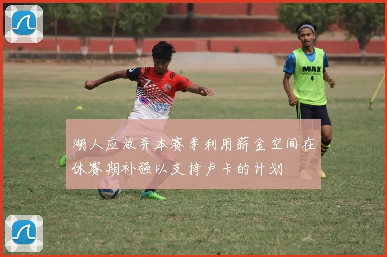 湖人应放弃本赛季利用薪金空间在休赛期补强以支持卢卡的计划