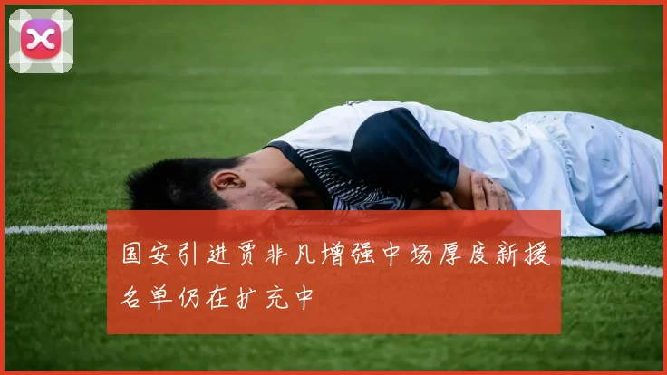 国安引进贾非凡增强中场厚度新援名单仍在扩充中