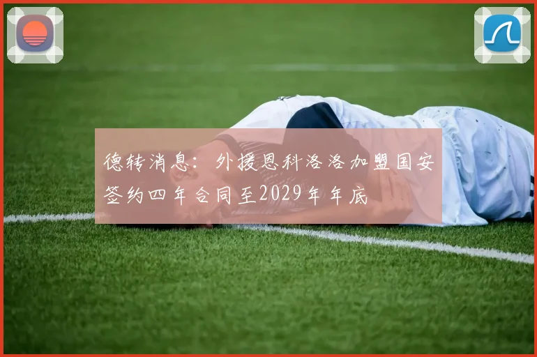 德转消息：外援恩科洛洛加盟国安签约四年合同至2029年年底