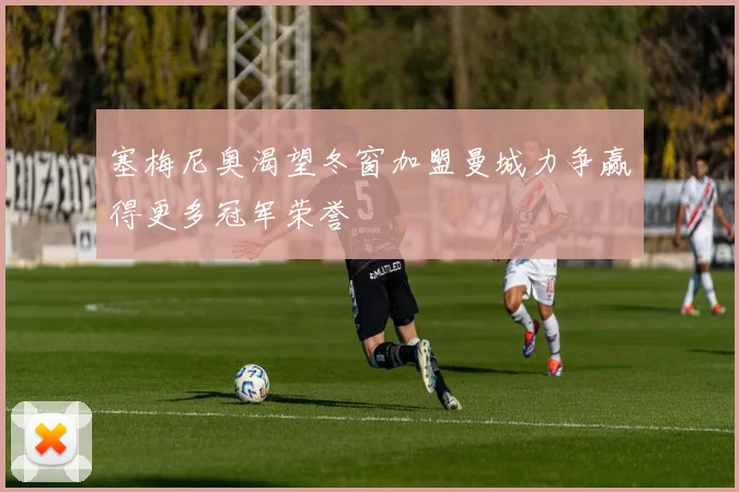 塞梅尼奥渴望冬窗加盟曼城力争赢得更多冠军荣誉