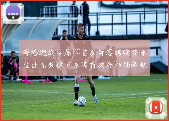 海港迎战江原FC首发阵容揭晓安永佳让克劳德卢永涛首次亮相杨希缺席