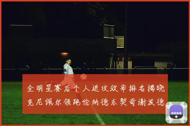 全明星赛后个人进攻效率排名揭晓克尼佩尔领跑伦纳德东契奇谢泼德紧随其后