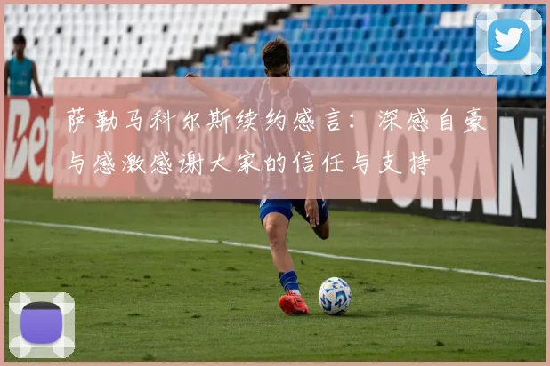 萨勒马科尔斯续约感言：深感自豪与感激感谢大家的信任与支持