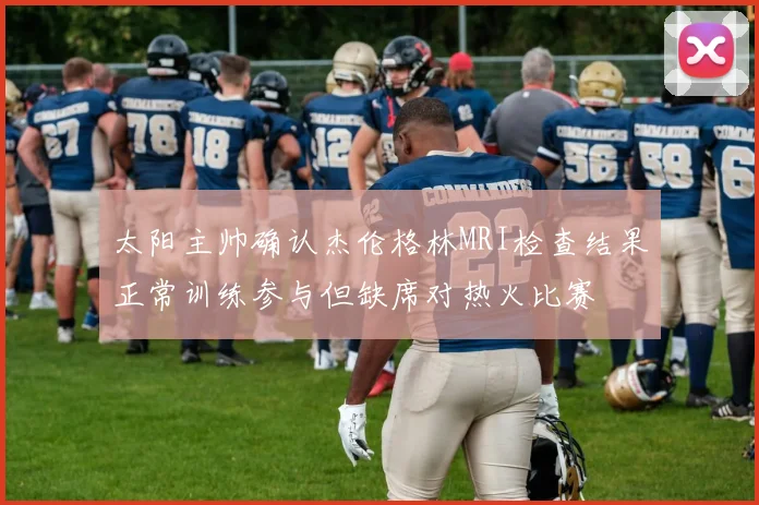 太阳主帅确认杰伦格林MRI检查结果正常训练参与但缺席对热火比赛