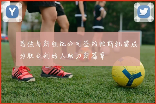 恩佐与新经纪公司签约帕斯托雷成为联合创始人助力新篇章