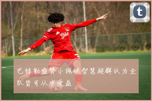 巴特勒盛赞小佩顿智慧超群认为全队皆可从中受益