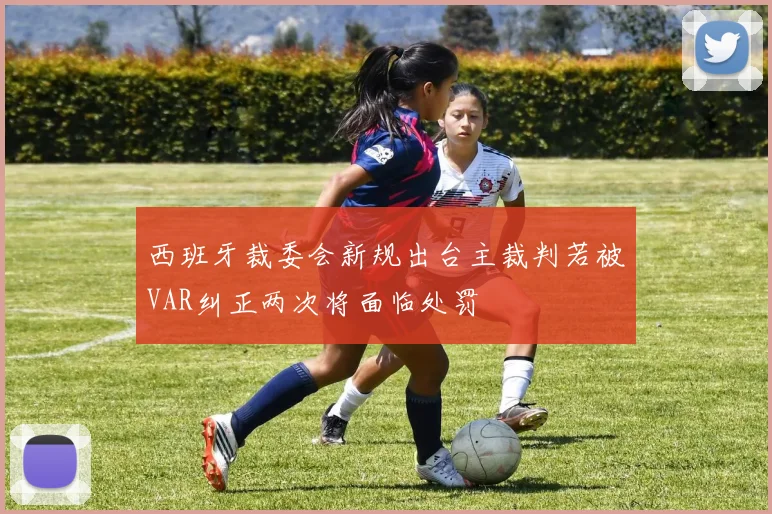 西班牙裁委会新规出台主裁判若被VAR纠正两次将面临处罚