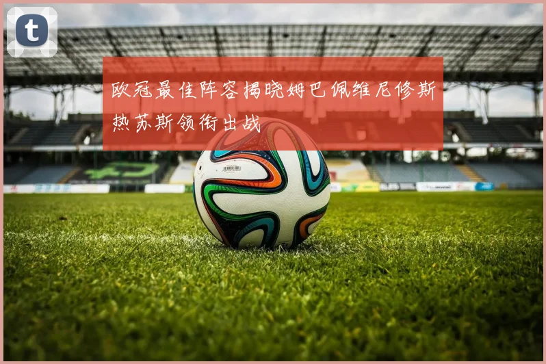 欧冠最佳阵容揭晓姆巴佩维尼修斯热苏斯领衔出战