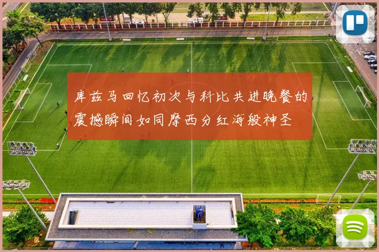 库兹马回忆初次与科比共进晚餐的震撼瞬间如同摩西分红海般神圣