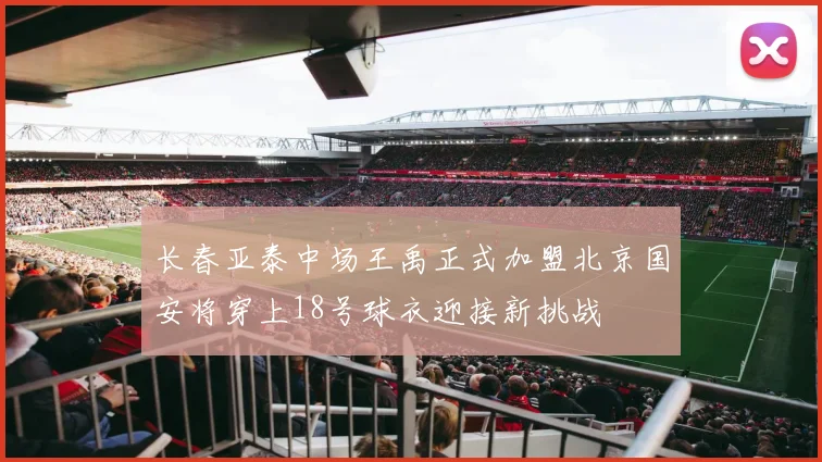 长春亚泰中场王禹正式加盟北京国安将穿上18号球衣迎接新挑战