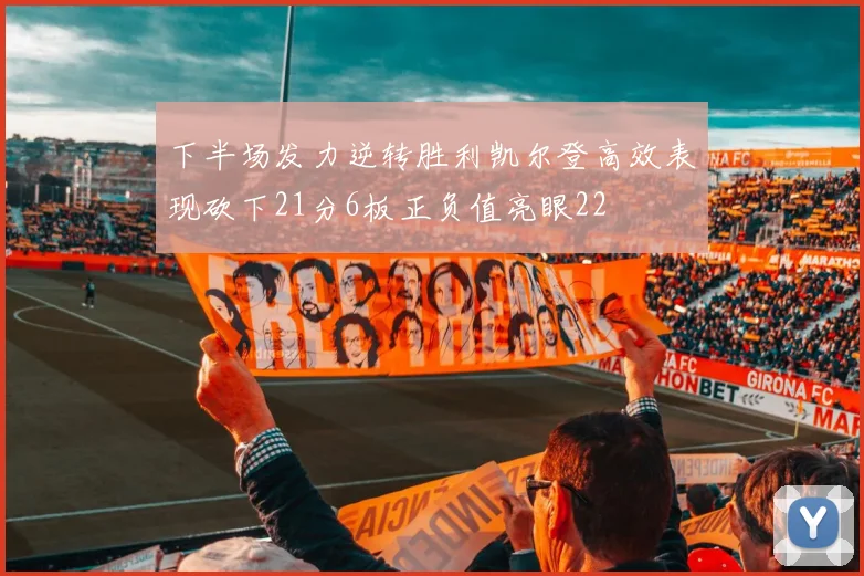下半场发力逆转胜利凯尔登高效表现砍下21分6板正负值亮眼22