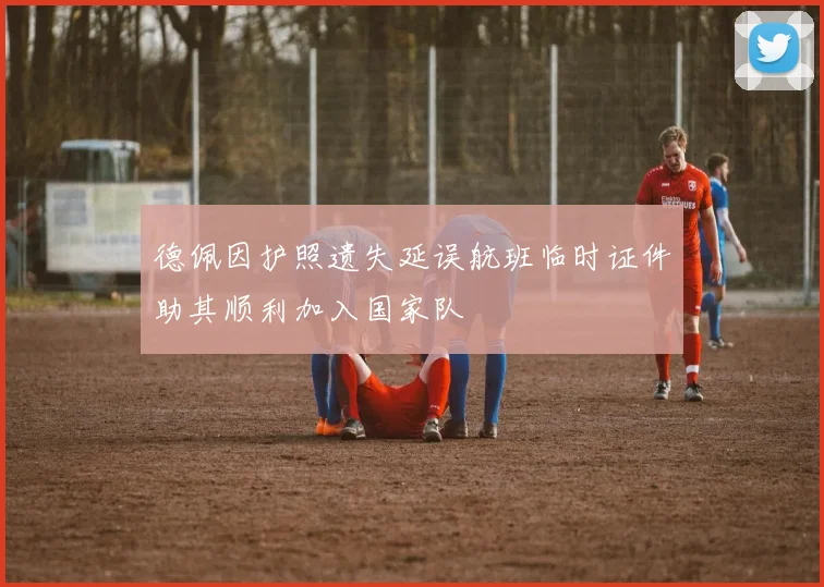 德佩因护照遗失延误航班临时证件助其顺利加入国家队