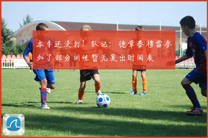 本季还没打！队记：德章泰穆雷参加了部分训练暂无复出时间表