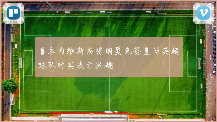 鲁本内维斯或将明夏免签皇马英超球队对其表示兴趣