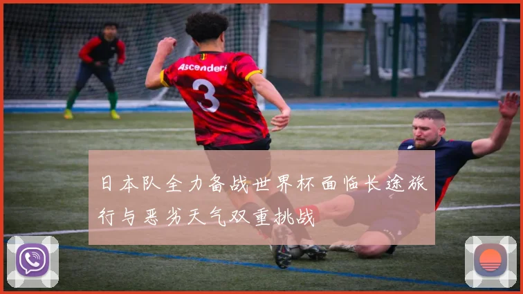 日本队全力备战世界杯面临长途旅行与恶劣天气双重挑战