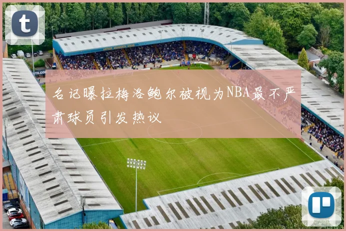 名记曝拉梅洛鲍尔被视为NBA最不严肃球员引发热议