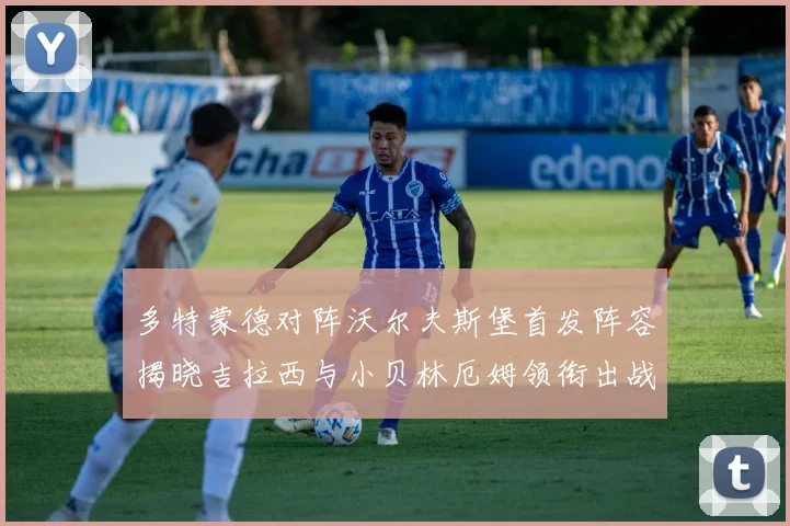 多特蒙德对阵沃尔夫斯堡首发阵容揭晓吉拉西与小贝林厄姆领衔出战